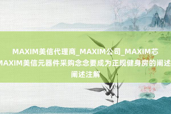 MAXIM美信代理商_MAXIM公司_MAXIM芯片-MAXIM美信元器件采购念念要成为正规健身房的阐述注解