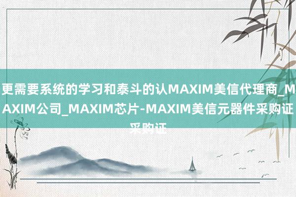 更需要系统的学习和泰斗的认MAXIM美信代理商_MAXIM公司_MAXIM芯片-MAXIM美信元器件采购证