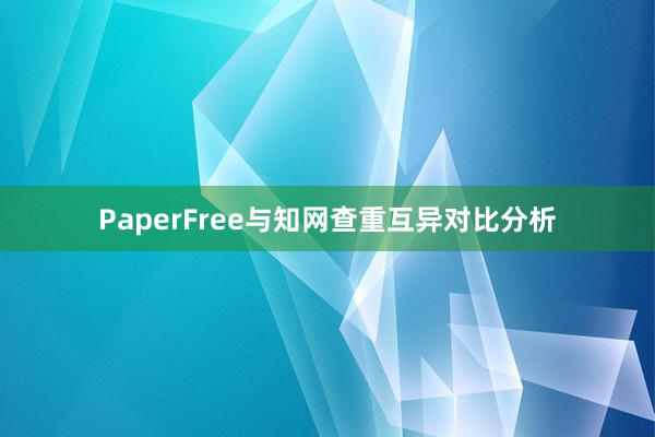 PaperFree与知网查重互异对比分析