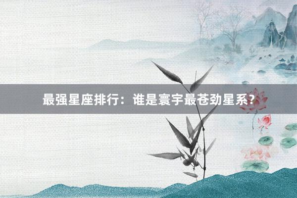 最强星座排行：谁是寰宇最苍劲星系？