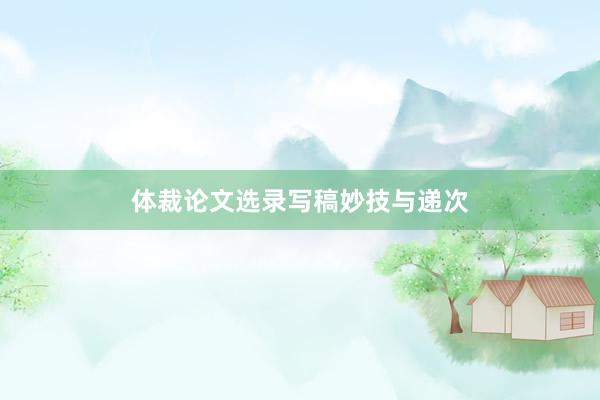 体裁论文选录写稿妙技与递次