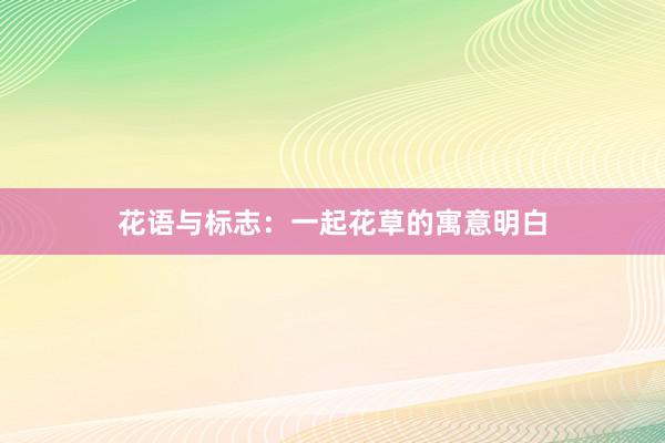 花语与标志：一起花草的寓意明白