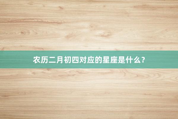 农历二月初四对应的星座是什么？