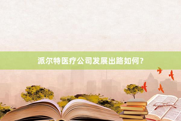 派尔特医疗公司发展出路如何？