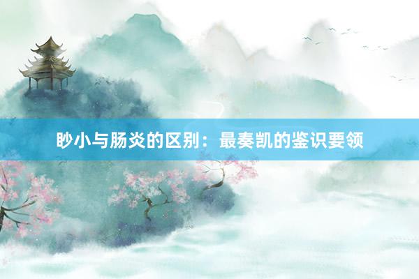 眇小与肠炎的区别：最奏凯的鉴识要领