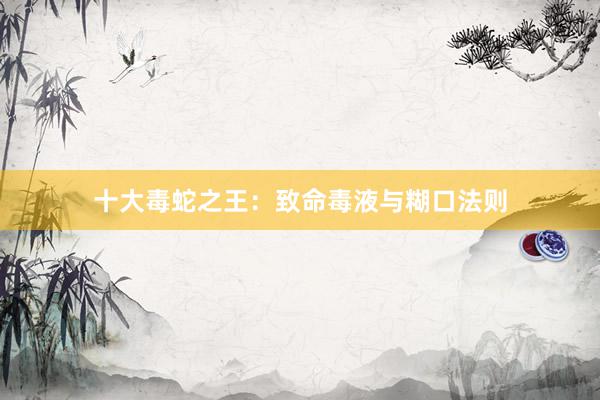 十大毒蛇之王：致命毒液与糊口法则