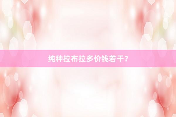 纯种拉布拉多价钱若干？