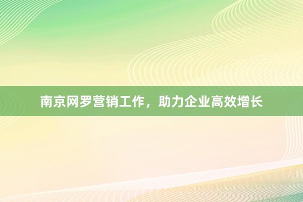 南京网罗营销工作，助力企业高效增长
